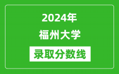 2024年福州大学录取分数线是多少分(附各省录取最低分)