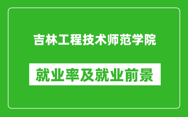 吉林工程技术师范学院就业率怎么样,就业前景好吗?