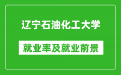 辽宁石油化工大学就业率怎么样_就业前景好吗？