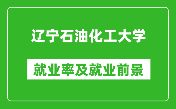 辽宁石油化工大学就业率怎么样,就业前景好吗?