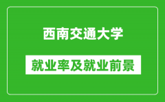 西南交通大学就业率怎么样_就业前景好吗？