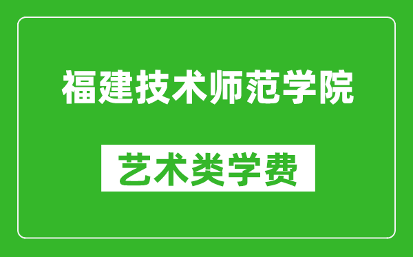 福建技术师范学院艺术类学费多少钱一年(附各专业收费标准)