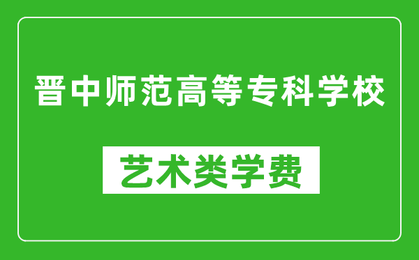 晋中师范高等专科学校艺术类学费多少钱一年(附各专业收费标准)