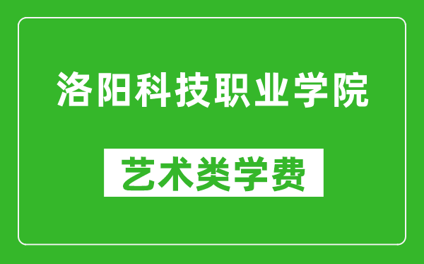 洛阳科技职业学院艺术类学费多少钱一年(附各专业收费标准)