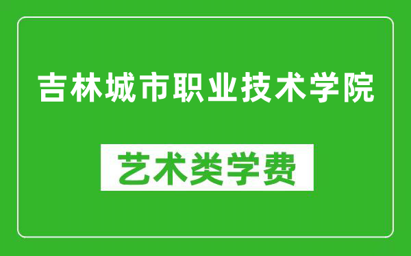 吉林城市职业技术学院艺术类学费多少钱一年(附各专业收费标准)