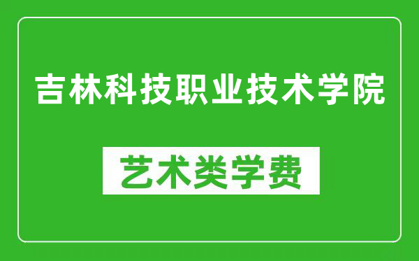 吉林科技职业技术学院艺术类学费多少钱一年(附各专业收费标准)