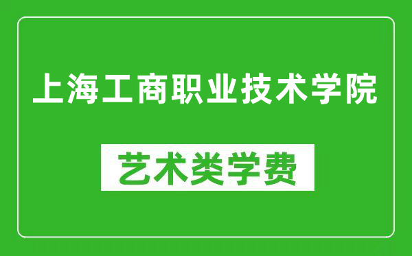 上海工商职业技术学院艺术类学费多少钱一年(附各专业收费标准)