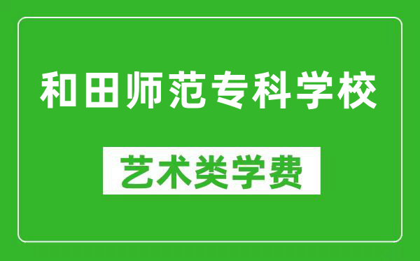 和田师范专科学校艺术类学费多少钱一年(附各专业收费标准)