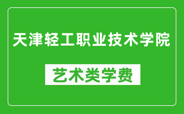 天津轻工职业技术学院艺术类学费多少钱一年(附各专业收费标准)