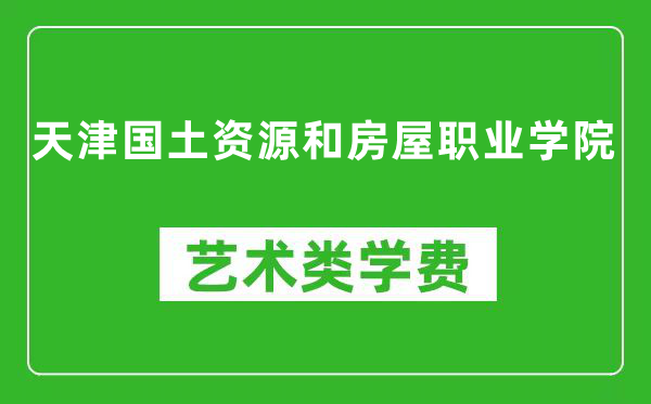 天津国土资源和房屋职业学院艺术类学费多少钱一年(附各专业收费标准)