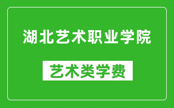 湖北艺术职业学院艺术类学费多少钱一年(附各专业收费标准)