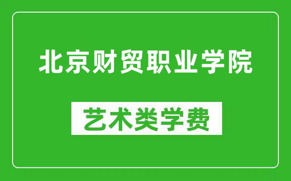 北京财贸职业学院艺术类学费多少钱一年(附各专业收费标准)