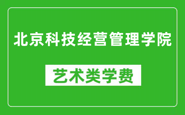 北京科技经营管理学院艺术类学费多少钱一年(附各专业收费标准)