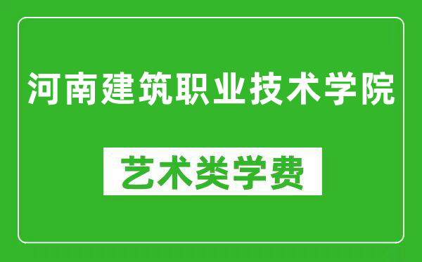 河南建筑职业技术学院艺术类学费多少钱一年(附各专业收费标准)