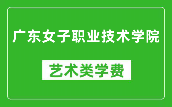 广东女子职业技术学院艺术类学费多少钱一年(附各专业收费标准)