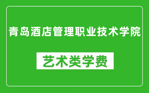青岛酒店管理职业技术学院艺术类学费多少钱一年(附各专业收费标准)