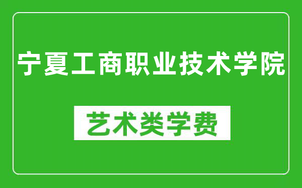 宁夏工商职业技术学院艺术类学费多少钱一年(附各专业收费标准)