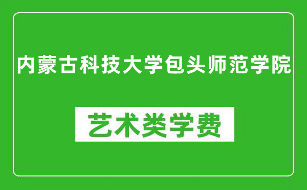 内蒙古科技大学包头师范学院艺术类学费多少钱一年(附各专业收费标准)