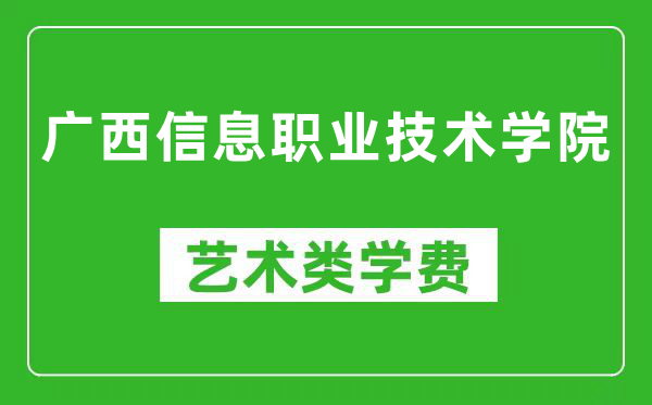 广西信息职业技术学院艺术类学费多少钱一年(附各专业收费标准)