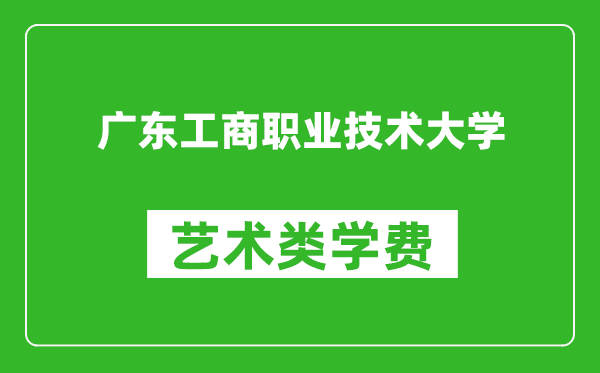 广东工商职业技术大学艺术类学费多少钱一年(附各专业收费标准)