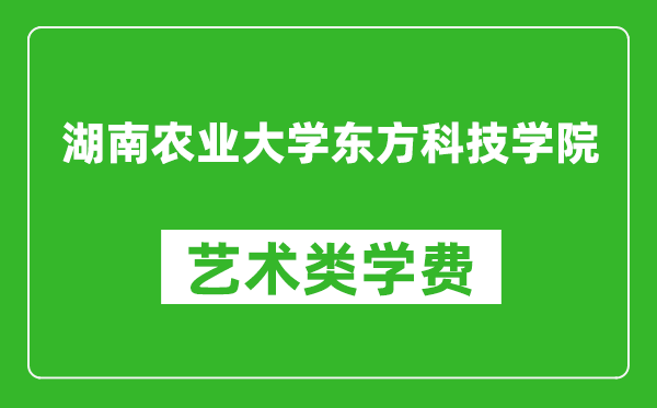 湖南农业大学东方科技学院艺术类学费多少钱一年(附各专业收费标准)