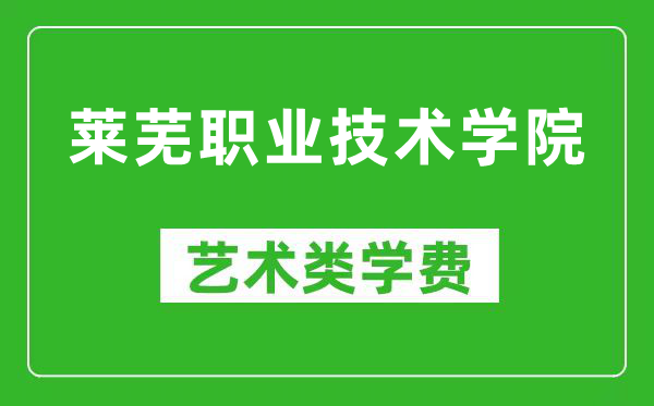莱芜职业技术学院艺术类学费多少钱一年(附各专业收费标准)