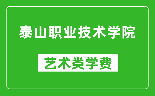 泰山职业技术学院艺术类学费多少钱一年(附各专业收费标准)