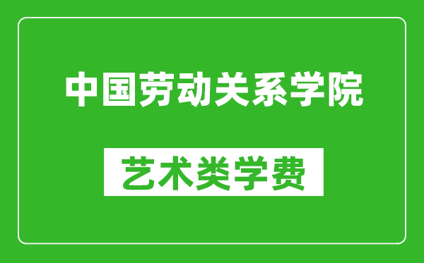 中国劳动关系学院艺术类学费多少钱一年(附各专业收费标准)