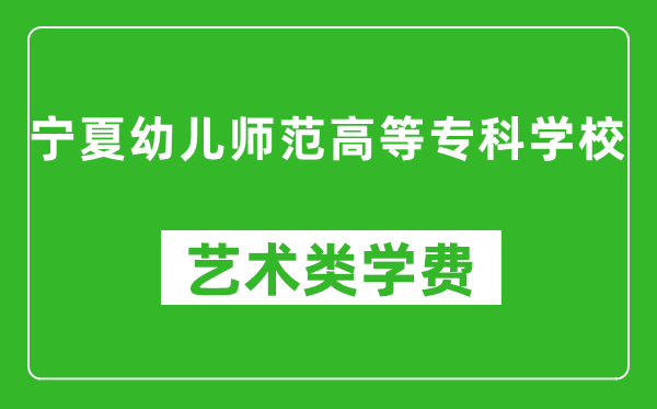 宁夏幼儿师范高等专科学校艺术类学费多少钱一年(附各专业收费标准)