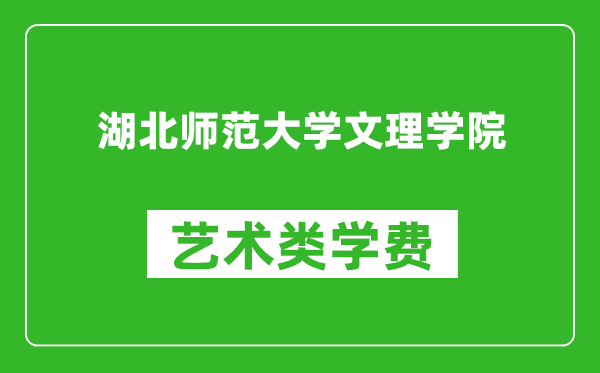 湖北师范大学文理学院艺术类学费多少钱一年(附各专业收费标准)