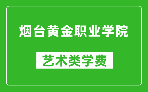烟台黄金职业学院艺术类学费多少钱一年(附各专业收费标准)