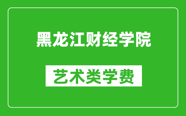 黑龙江财经学院艺术类学费多少钱一年(附各专业收费标准)