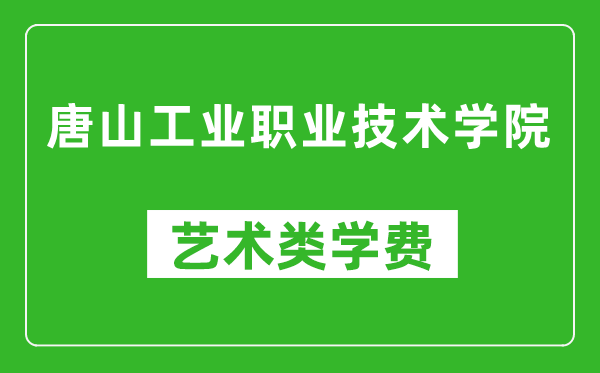 唐山工业职业技术学院艺术类学费多少钱一年(附各专业收费标准)