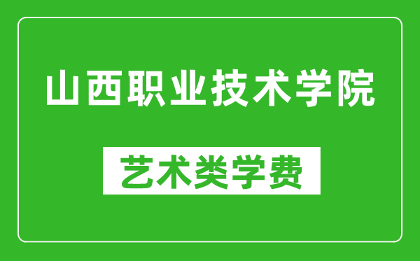 山西职业技术学院艺术类学费多少钱一年(附各专业收费标准)