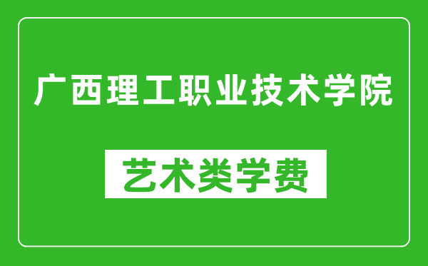 广西理工职业技术学院艺术类学费多少钱一年(附各专业收费标准)