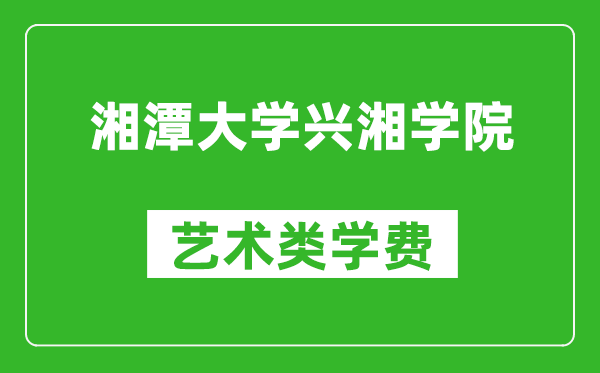 湘潭大学兴湘学院艺术类学费多少钱一年(附各专业收费标准)