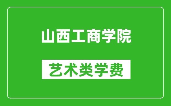 山西工商学院艺术类学费多少钱一年(附各专业收费标准)