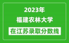 2023年福建农林大学在江苏录取分数线一览表（含录取位次）