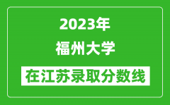 2023年福州大学在江苏录取分数线一览表（含录取位次）