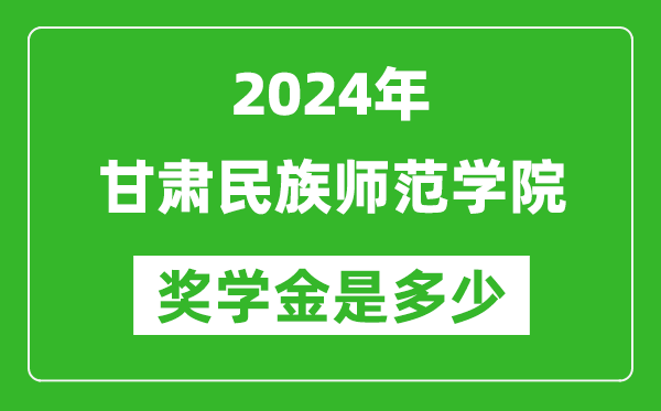 2024年甘肃民族师范学院奖学金多少钱,覆盖率是多少？