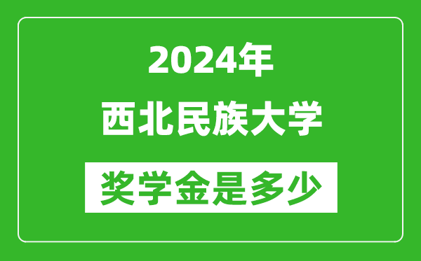 2024年西北民族大学奖学金多少钱,覆盖率是多少？