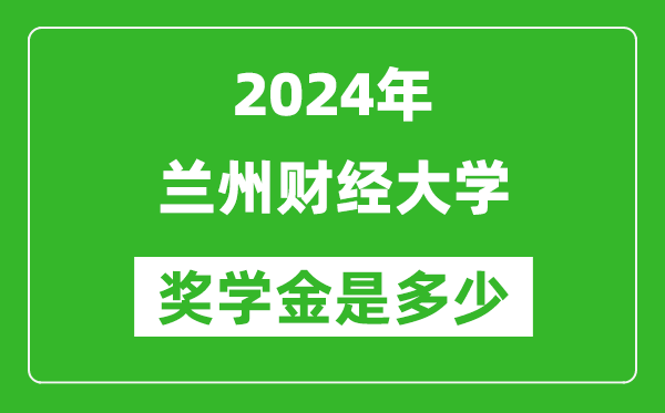 2024年兰州财经大学奖学金多少钱,覆盖率是多少？