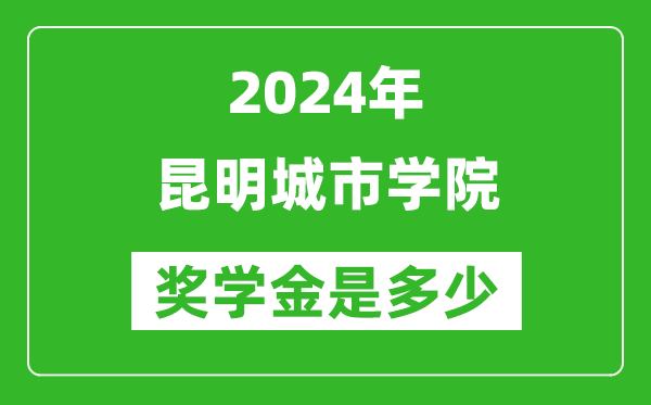 2024年昆明城市学院奖学金多少钱,覆盖率是多少？