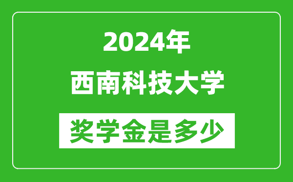 2024年西南科技大学奖学金多少钱,覆盖率是多少？