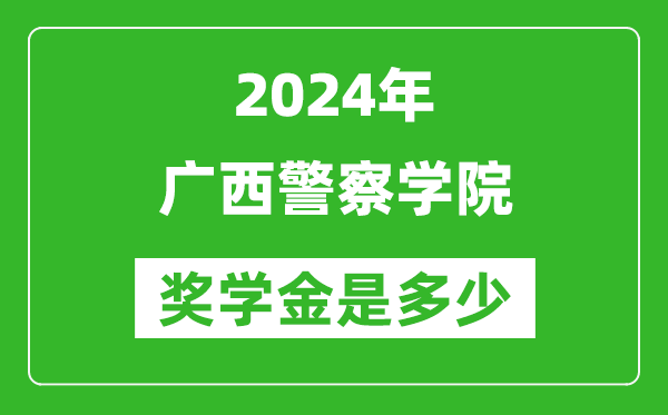2024年广西警察学院奖学金多少钱,覆盖率是多少?
