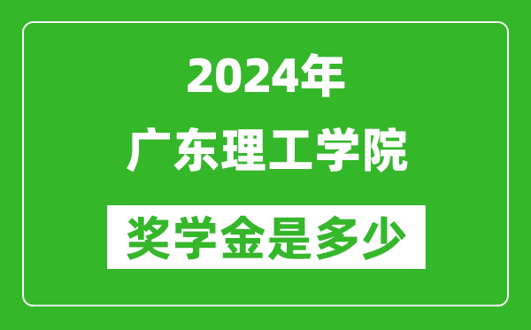 2024年广东理工学院奖学金多少钱,覆盖率是多少?