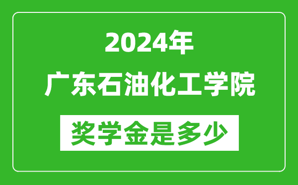 2024年广东石油化工学院奖学金多少钱,覆盖率是多少?