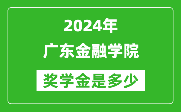 2024年广东金融学院奖学金多少钱,覆盖率是多少?