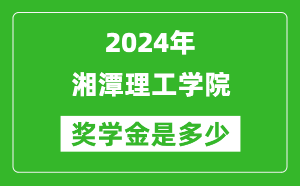 2024年湘潭理工学院奖学金多少钱,覆盖率是多少?