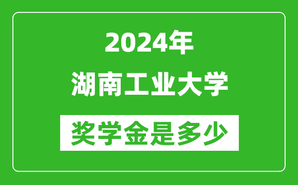 2024年湖南工业大学奖学金多少钱,覆盖率是多少?